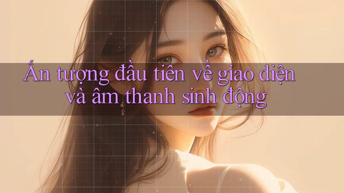 Ấn tượng đầu tiên về giao diện và âm thanh sinh động Ấn tượng đầu tiên về giao diện và âm thanh sinh động
