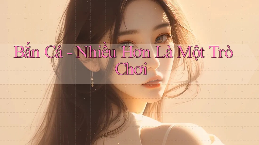 Bắn Cá - Nhiều Hơn Là Một Trò Chơi Bắn Cá - Nhiều Hơn Là Một Trò Chơi
