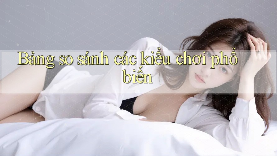 Bảng so sánh các kiểu chơi phổ biến Bảng so sánh các kiểu chơi phổ biến