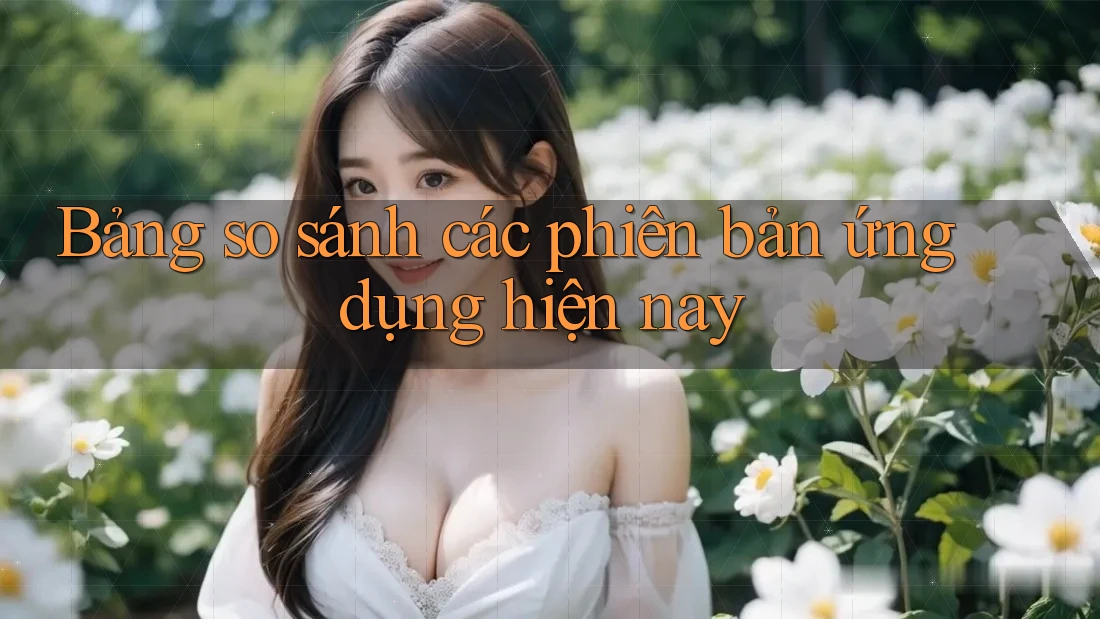 Bảng so sánh các phiên bản ứng dụng hiện nay