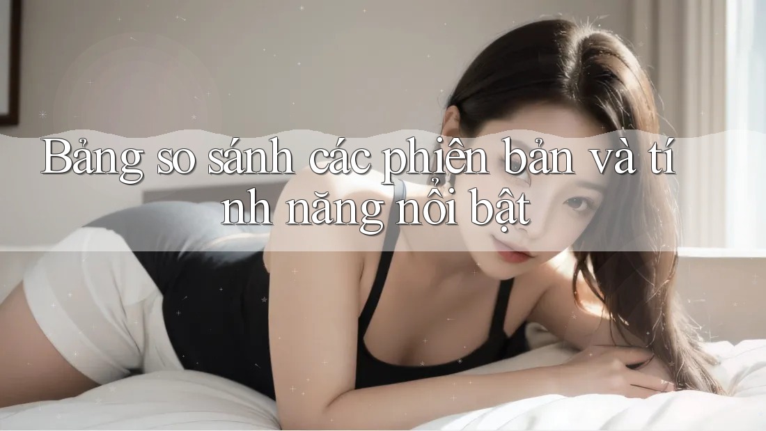 Bảng so sánh các phiên bản và tính năng nổi bật Bảng so sánh các phiên bản và tính năng nổi bật