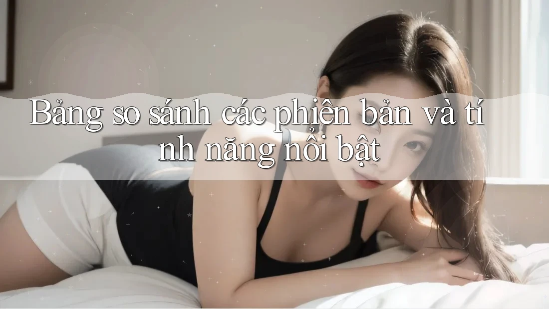 Bảng so sánh các phiên bản và tính năng nổi bật Bảng so sánh các phiên bản và tính năng nổi bật