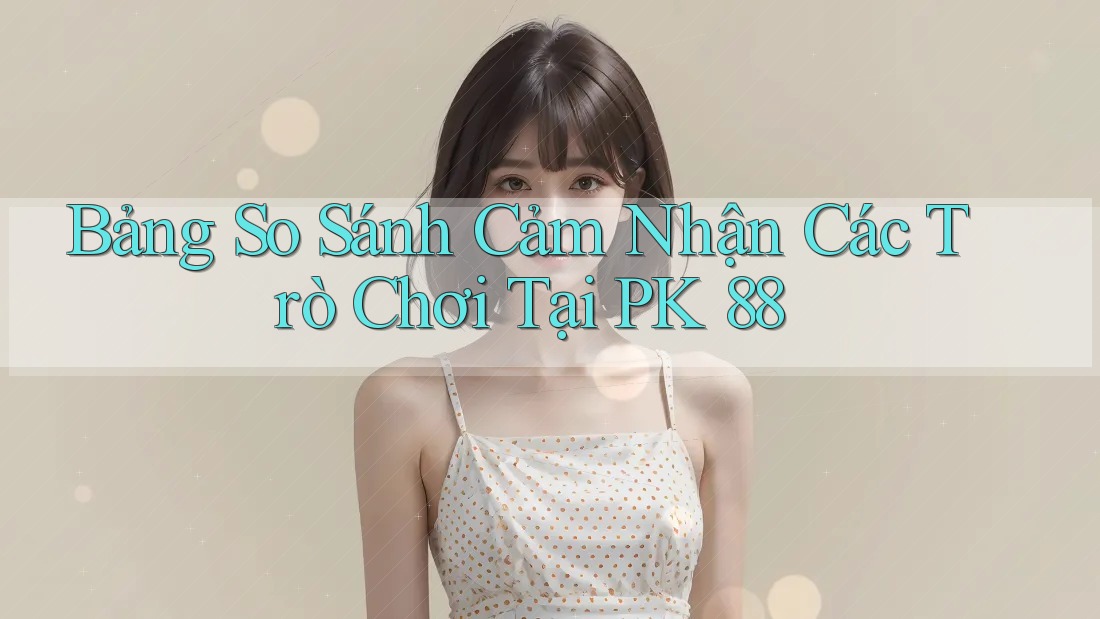 Bảng So Sánh Cảm Nhận Các Trò Chơi Tại PK 88 Bảng So Sánh Cảm Nhận Các Trò Chơi Tại PK 88