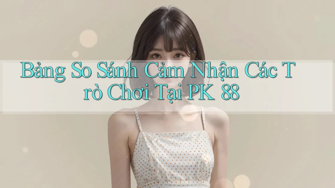 Bảng So Sánh Cảm Nhận Các Trò Chơi Tại PK 88 Bảng So Sánh Cảm Nhận Các Trò Chơi Tại PK 88
