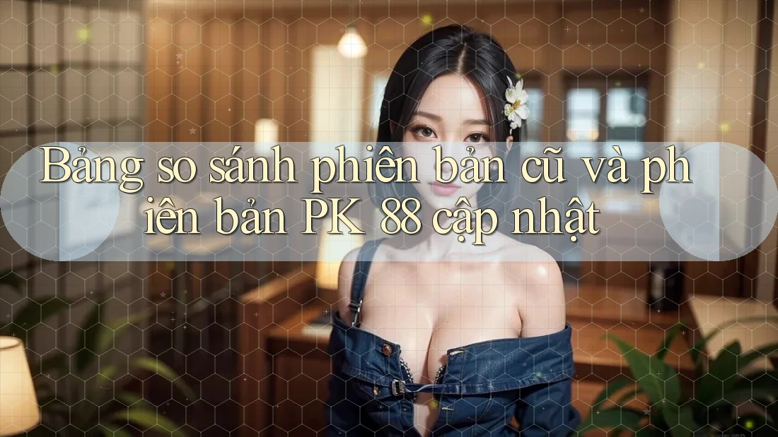 Bảng so sánh phiên bản cũ và phiên bản PK 88 cập nhật Bảng so sánh phiên bản cũ và phiên bản PK 88 cập nhật