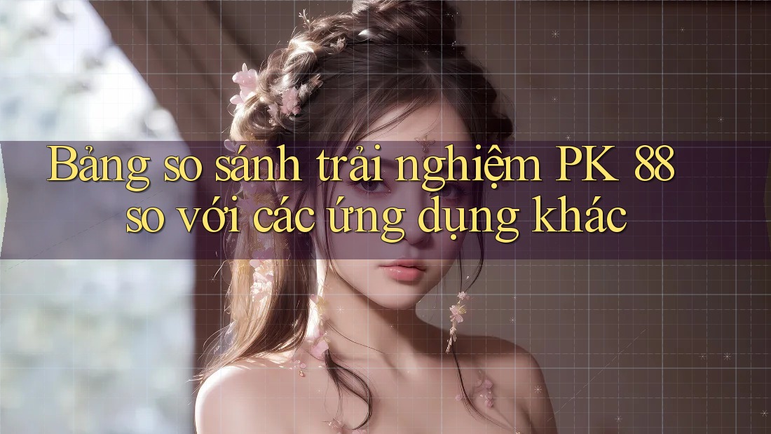 Bảng so sánh trải nghiệm PK 88 so với các ứng dụng khác Bảng so sánh trải nghiệm PK 88 so với các ứng dụng khác