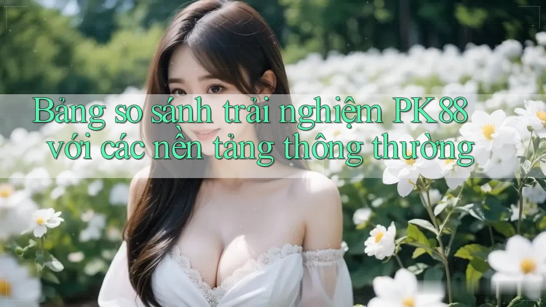 Bảng so sánh trải nghiệm PK88 với các nền tảng thông thường Bảng so sánh trải nghiệm PK88 với các nền tảng thông thường