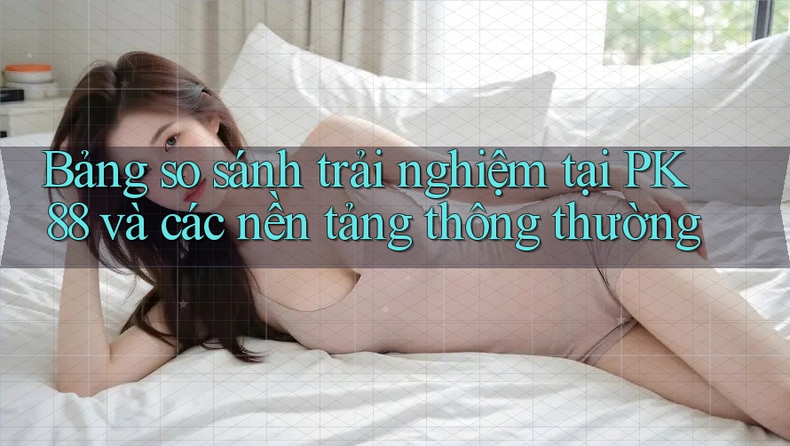 Bảng so sánh trải nghiệm tại PK 88 và các nền tảng thông thường