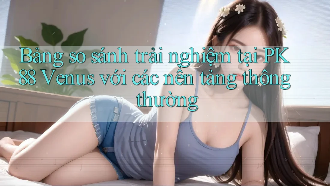 Bảng so sánh trải nghiệm tại PK88 Venus với các nền tảng thông thường