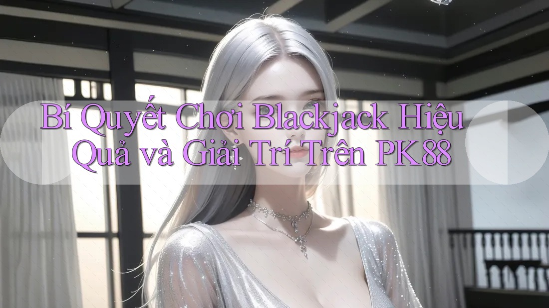 Bí Quyết Chơi Blackjack Hiệu Quả và Giải Trí Trên PK88 Bí Quyết Chơi Blackjack Hiệu Quả và Giải Trí Trên PK88