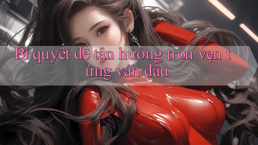 Bí quyết để tận hưởng trọn vẹn từng ván đấu Bí quyết để tận hưởng trọn vẹn từng ván đấu