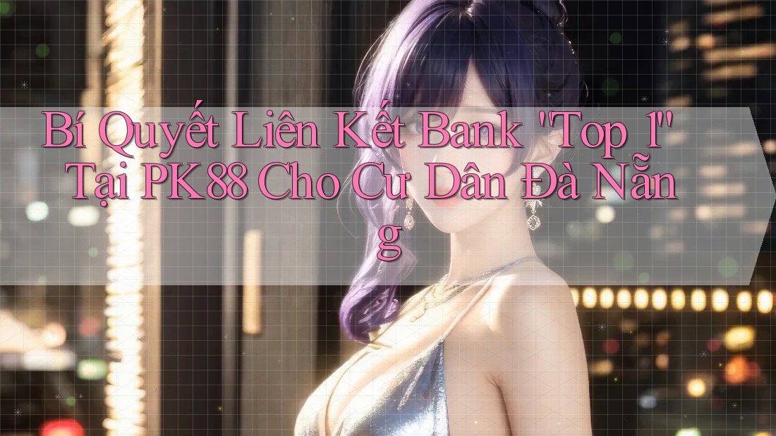 Bí Quyết Liên Kết Bank “Top 1” Tại PK88 Cho Cư Dân Đà Nẵng