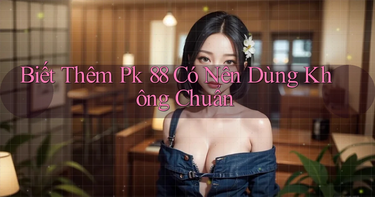 biết thêm pk 88 có nên dùng không chuẩn