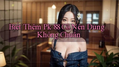 biết thêm pk 88 có nên dùng không chuẩn