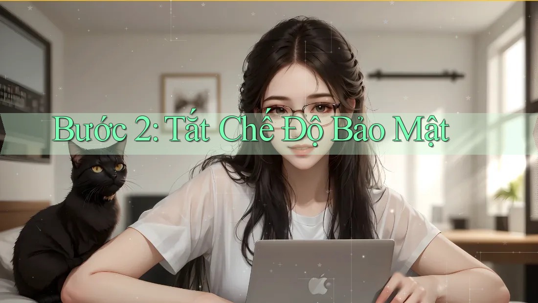 Bước 2: Tắt Chế Độ Bảo Mật Bước 2: Tắt Chế Độ Bảo Mật