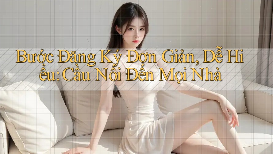 Bước Đăng Ký Đơn Giản, Dễ Hiểu: Cầu Nối Đến Mọi Nhà