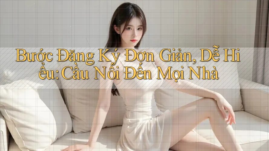 Bước Đăng Ký Đơn Giản, Dễ Hiểu: Cầu Nối Đến Mọi Nhà Bước Đăng Ký Đơn Giản, Dễ Hiểu: Cầu Nối Đến Mọi Nhà