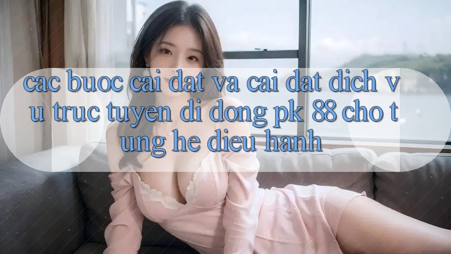 Các bước Cài đặt Và Cài Đặt Dịch vụ trực tuyến di động PK 88 Cho Từng Hệ Điều Hành Các bước Cài đặt Và Cài Đặt Dịch vụ trực tuyến di động PK 88 Cho Từng Hệ Điều Hành