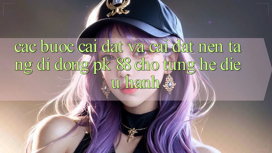 Các bước Cài đặt Và Cài Đặt Nền tảng di động PK 88 Cho Từng Hệ Điều Hành Các bước Cài đặt Và Cài Đặt Nền tảng di động PK 88 Cho Từng Hệ Điều Hành