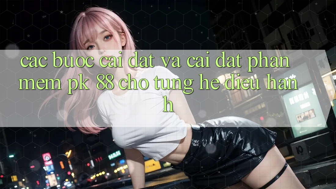 Các bước Cài đặt Và Cài Đặt Phần mềm PK 88 Cho Từng Hệ Điều Hành Các bước Cài đặt Và Cài Đặt Phần mềm PK 88 Cho Từng Hệ Điều Hành