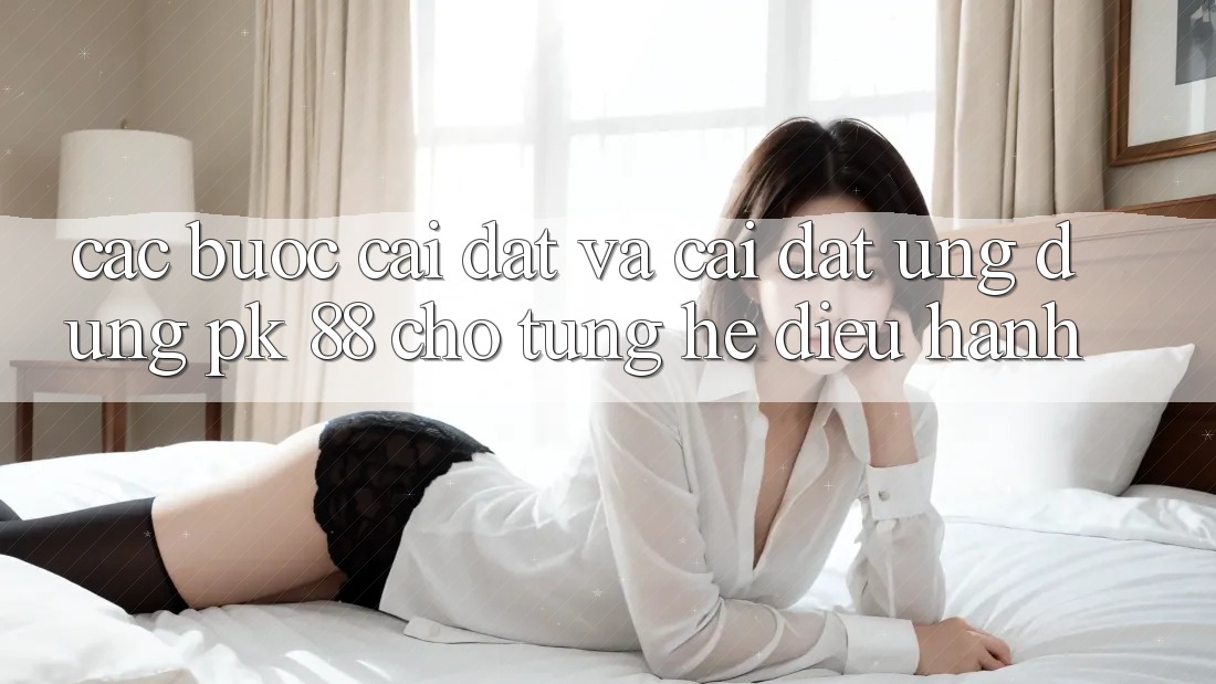 Các bước Cài đặt Và Cài Đặt Ứng Dụng PK 88 Cho Từng Hệ Điều Hành Các bước Cài đặt Và Cài Đặt Ứng Dụng PK 88 Cho Từng Hệ Điều Hành