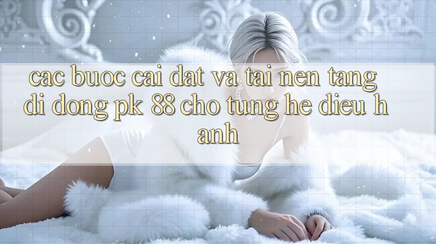 Các bước Cài đặt Và Tải Nền tảng di động PK 88 Cho Từng Hệ Điều Hành Các bước Cài đặt Và Tải Nền tảng di động PK 88 Cho Từng Hệ Điều Hành