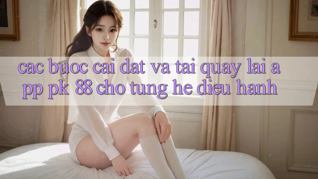 Các bước Cài đặt Và Tải quay lại App PK 88 Cho Từng Hệ Điều Hành Các bước Cài đặt Và Tải quay lại App PK 88 Cho Từng Hệ Điều Hành