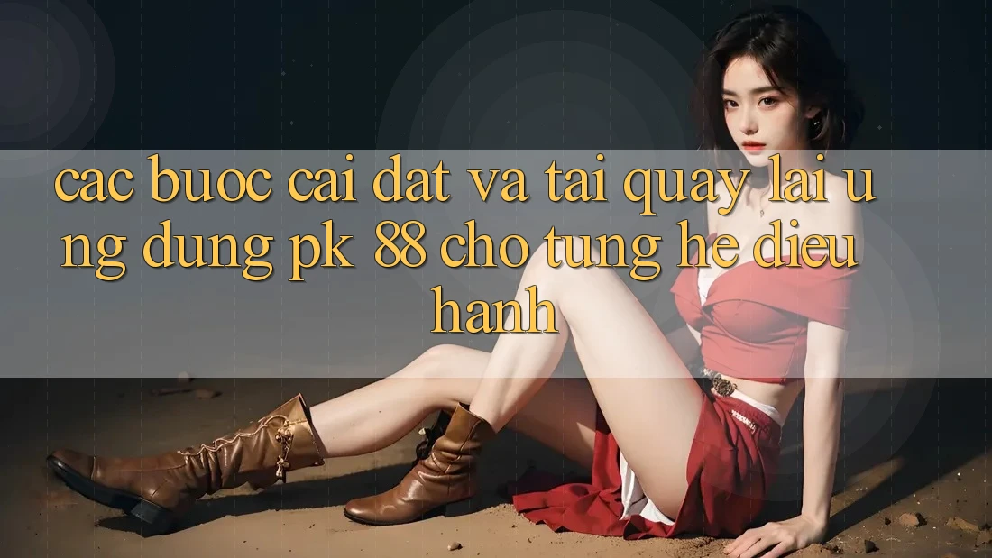 Các bước Cài đặt Và Tải quay lại Ứng Dụng PK 88 Cho Từng Hệ Điều Hành Các bước Cài đặt Và Tải quay lại Ứng Dụng PK 88 Cho Từng Hệ Điều Hành