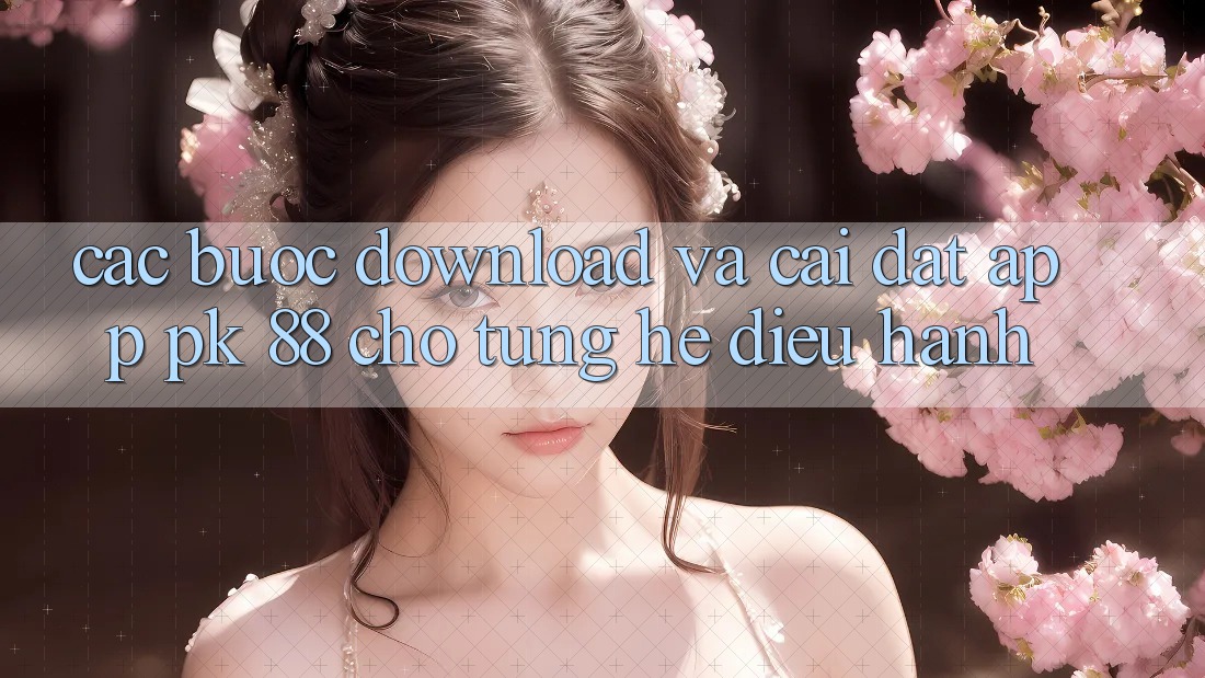 Các bước Download Và Cài Đặt App PK 88 Cho Từng Hệ Điều Hành Các bước Download Và Cài Đặt App PK 88 Cho Từng Hệ Điều Hành