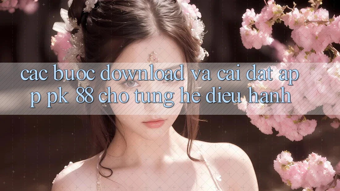 Các bước Download Và Cài Đặt App PK 88 Cho Từng Hệ Điều Hành Các bước Download Và Cài Đặt App PK 88 Cho Từng Hệ Điều Hành