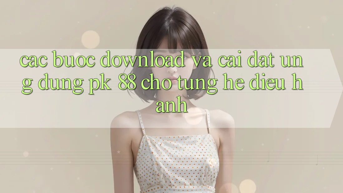 Các bước Download Và Cài Đặt Ứng Dụng PK 88 Cho Từng Hệ Điều Hành Các bước Download Và Cài Đặt Ứng Dụng PK 88 Cho Từng Hệ Điều Hành