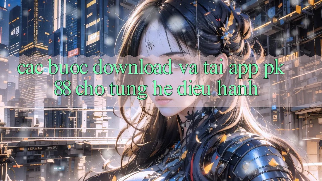 Các bước Download Và Tải App PK 88 Cho Từng Hệ Điều Hành