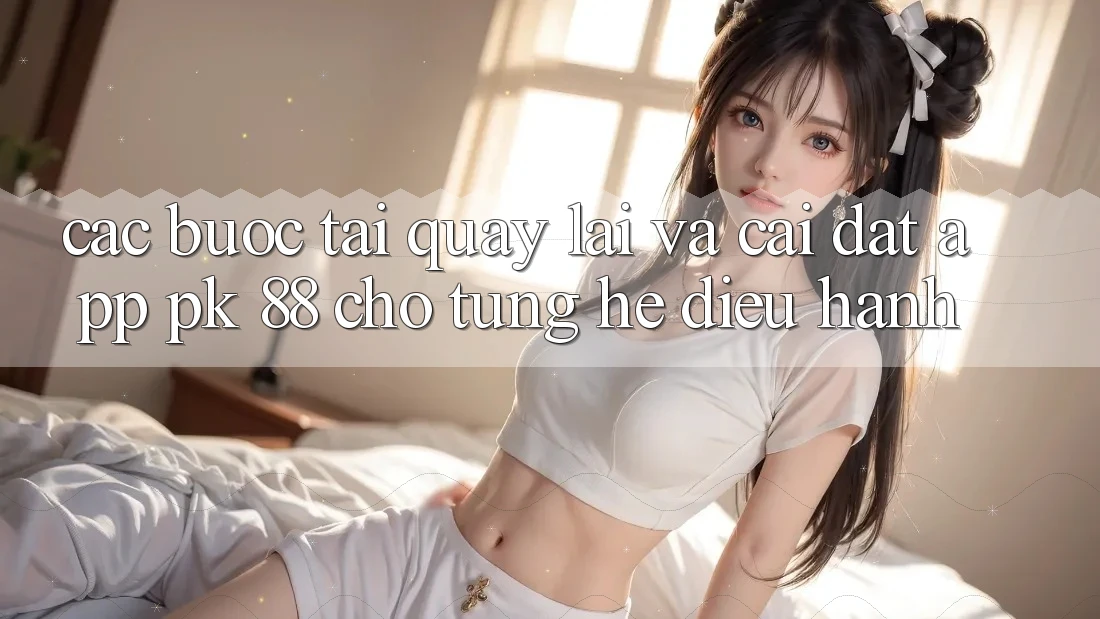 Các bước Tải quay lại Và Cài Đặt App PK 88 Cho Từng Hệ Điều Hành