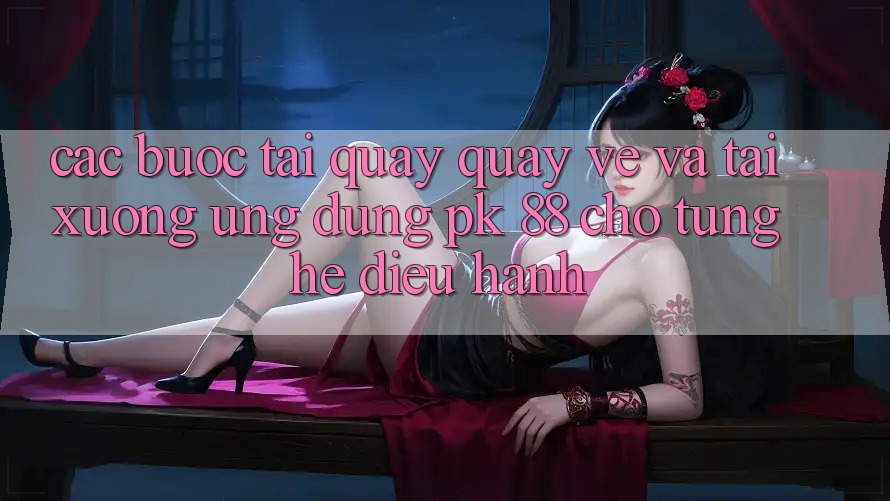 Các bước Tải quay quay về Và Tải xuống Ứng Dụng PK 88 Cho Từng Hệ Điều Hành Các bước Tải quay quay về Và Tải xuống Ứng Dụng PK 88 Cho Từng Hệ Điều Hành