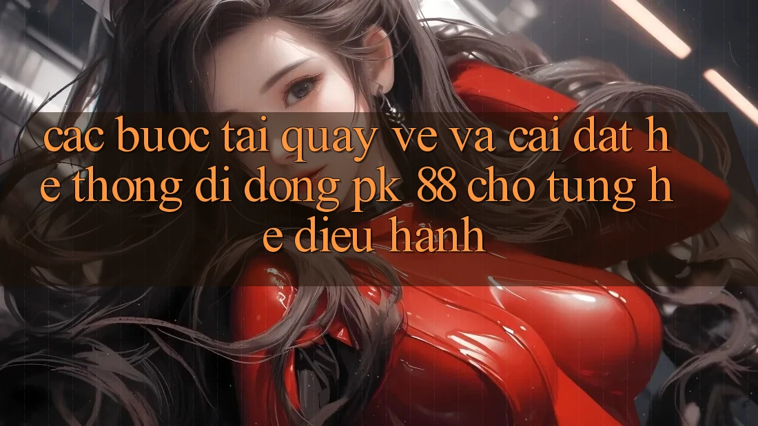 Các bước Tải quay về Và Cài Đặt Hệ thống di động PK 88 Cho Từng Hệ Điều Hành Các bước Tải quay về Và Cài Đặt Hệ thống di động PK 88 Cho Từng Hệ Điều Hành