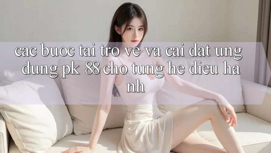 Các bước Tải trở về Và Cài Đặt Ứng Dụng PK 88 Cho Từng Hệ Điều Hành Các bước Tải trở về Và Cài Đặt Ứng Dụng PK 88 Cho Từng Hệ Điều Hành