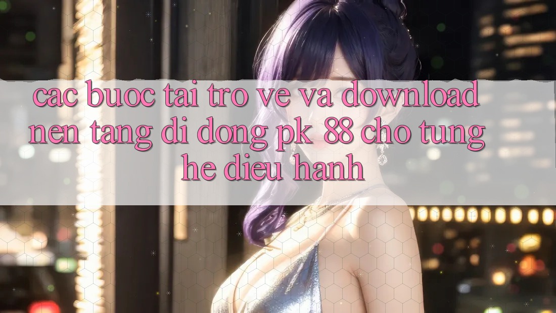 Các bước Tải trở về Và Download Nền tảng di động PK 88 Cho Từng Hệ Điều Hành Các bước Tải trở về Và Download Nền tảng di động PK 88 Cho Từng Hệ Điều Hành