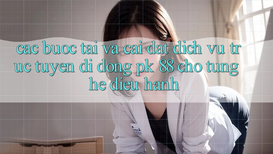 Các bước Tải Và Cài Đặt Dịch vụ trực tuyến di động PK 88 Cho Từng Hệ Điều Hành Các bước Tải Và Cài Đặt Dịch vụ trực tuyến di động PK 88 Cho Từng Hệ Điều Hành