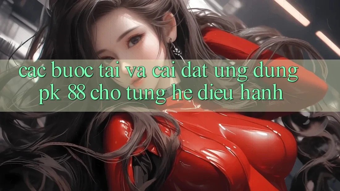Các bước Tải Và Cài Đặt Ứng Dụng PK 88 Cho Từng Hệ Điều Hành Các bước Tải Và Cài Đặt Ứng Dụng PK 88 Cho Từng Hệ Điều Hành