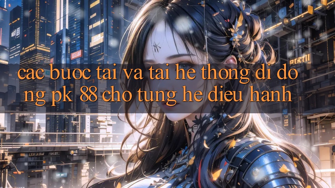 Các bước Tải Và Tải Hệ thống di động PK 88 Cho Từng Hệ Điều Hành