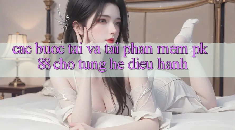 Các bước Tải Và Tải Phần mềm PK 88 Cho Từng Hệ Điều Hành Các bước Tải Và Tải Phần mềm PK 88 Cho Từng Hệ Điều Hành