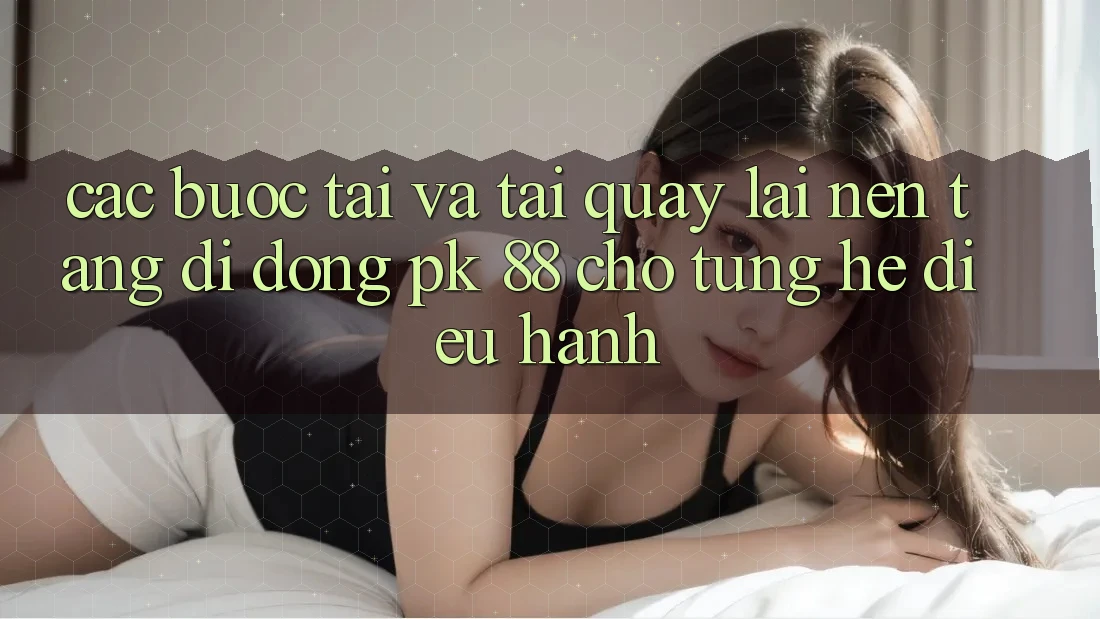 Các bước Tải Và Tải quay lại Nền tảng di động PK 88 Cho Từng Hệ Điều Hành