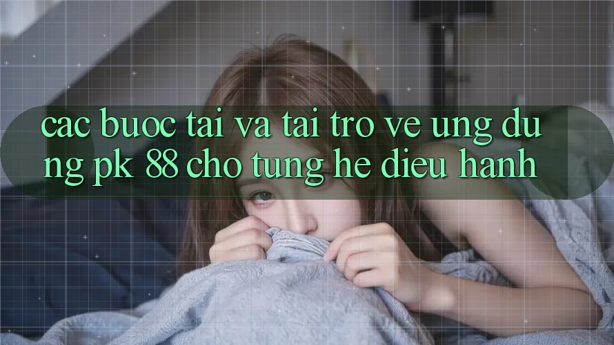 Các bước Tải Và Tải trở về Ứng Dụng PK 88 Cho Từng Hệ Điều Hành Các bước Tải Và Tải trở về Ứng Dụng PK 88 Cho Từng Hệ Điều Hành