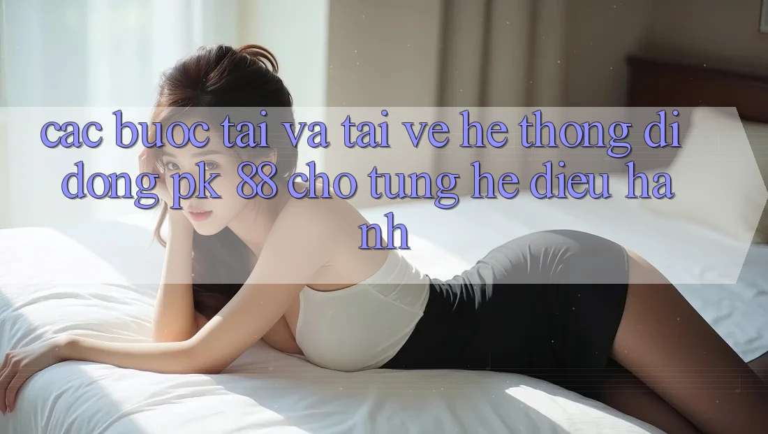 Các bước Tải Và Tải về Hệ thống di động PK 88 Cho Từng Hệ Điều Hành
