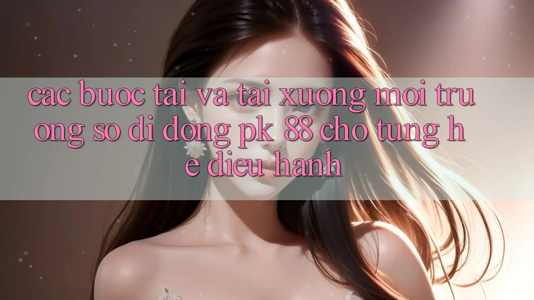 Các bước Tải Và Tải xuống Môi trường số di động PK 88 Cho Từng Hệ Điều Hành