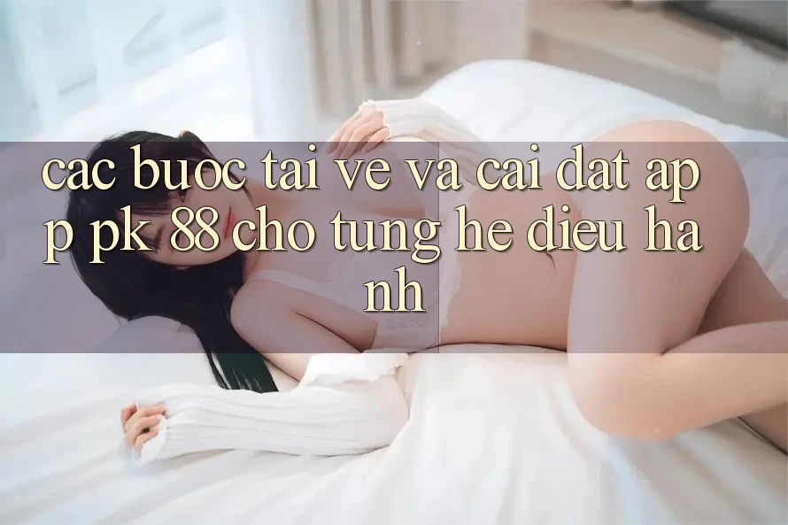 Các bước Tải về Và Cài Đặt App PK 88 Cho Từng Hệ Điều Hành Các bước Tải về Và Cài Đặt App PK 88 Cho Từng Hệ Điều Hành