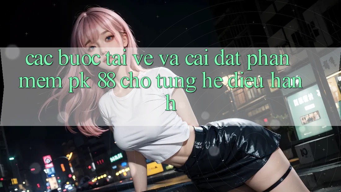 Các bước Tải về Và Cài Đặt Phần mềm PK 88 Cho Từng Hệ Điều Hành Các bước Tải về Và Cài Đặt Phần mềm PK 88 Cho Từng Hệ Điều Hành