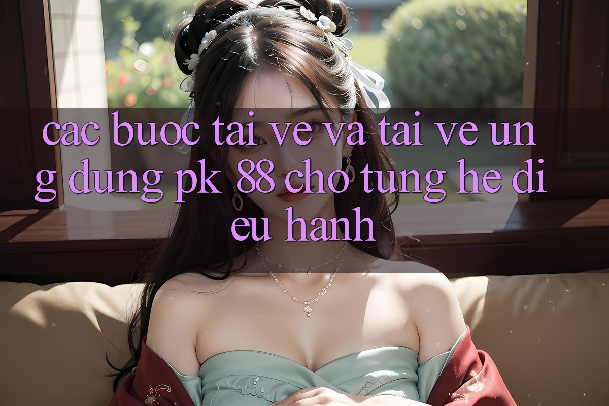 Các bước Tải về Và Tải về Ứng Dụng PK 88 Cho Từng Hệ Điều Hành Các bước Tải về Và Tải về Ứng Dụng PK 88 Cho Từng Hệ Điều Hành