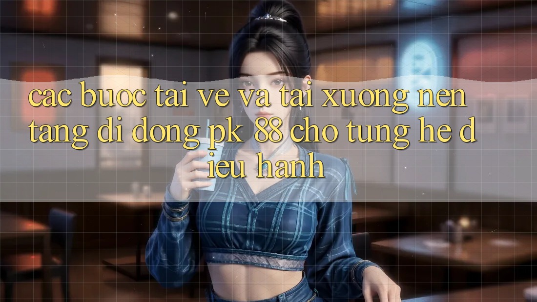 Các bước Tải về Và Tải xuống Nền tảng di động PK 88 Cho Từng Hệ Điều Hành Các bước Tải về Và Tải xuống Nền tảng di động PK 88 Cho Từng Hệ Điều Hành