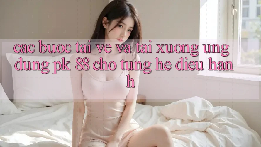 Các bước Tải về Và Tải xuống Ứng Dụng PK 88 Cho Từng Hệ Điều Hành Các bước Tải về Và Tải xuống Ứng Dụng PK 88 Cho Từng Hệ Điều Hành
